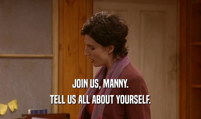 JOIN US, MANNY.
 TELL US ALL ABOUT YOURSELF.
 