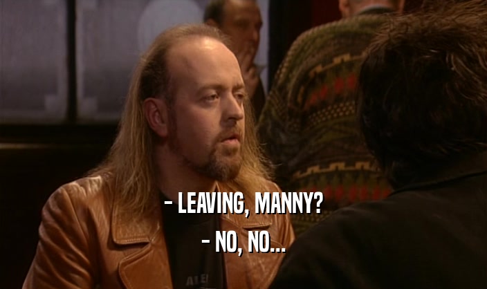 - LEAVING, MANNY? - NO, NO... 