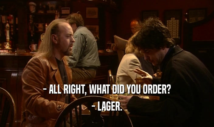 - ALL RIGHT, WHAT DID YOU ORDER? - LAGER. 