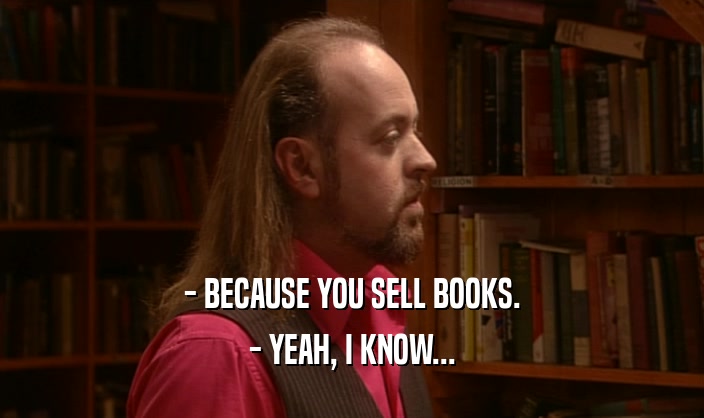 - BECAUSE YOU SELL BOOKS.
 - YEAH, I KNOW...
 