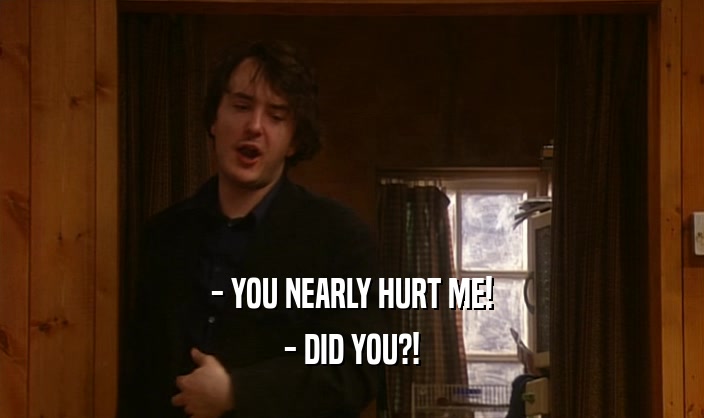 - YOU NEARLY HURT ME! - DID YOU?! 