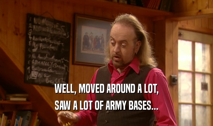WELL, MOVED AROUND A LOT,
 SAW A LOT OF ARMY BASES...
 