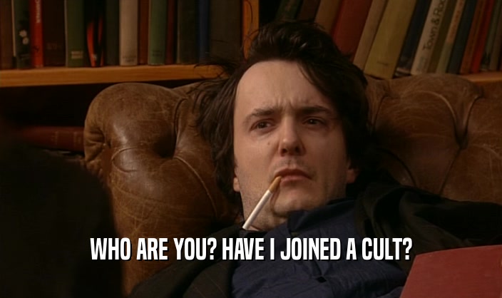 WHO ARE YOU? HAVE I JOINED A CULT?  