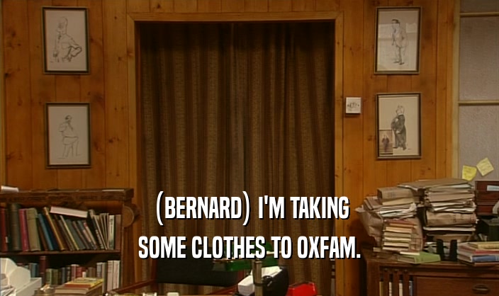 (BERNARD) I'M TAKING SOME CLOTHES TO OXFAM. 