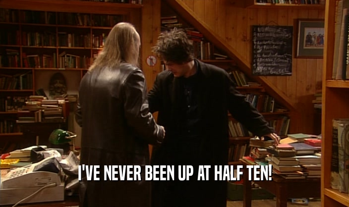 I'VE NEVER BEEN UP AT HALF TEN!  