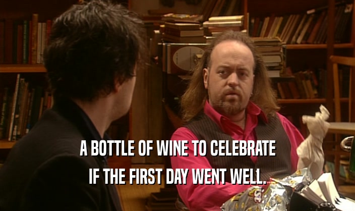 A BOTTLE OF WINE TO CELEBRATE
 IF THE FIRST DAY WENT WELL.
 