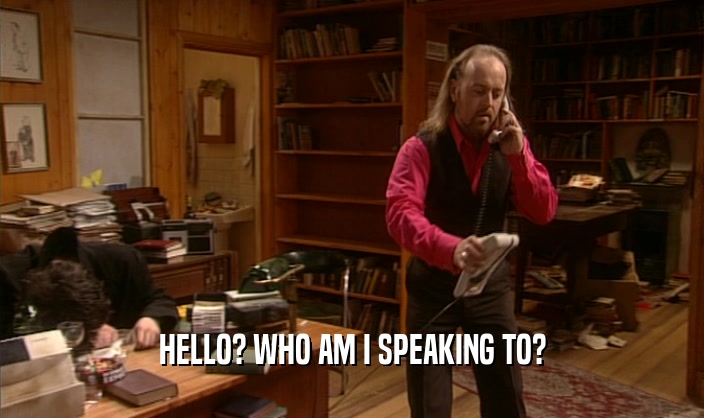 HELLO? WHO AM I SPEAKING TO?  