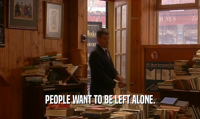 PEOPLE WANT TO BE LEFT ALONE.  