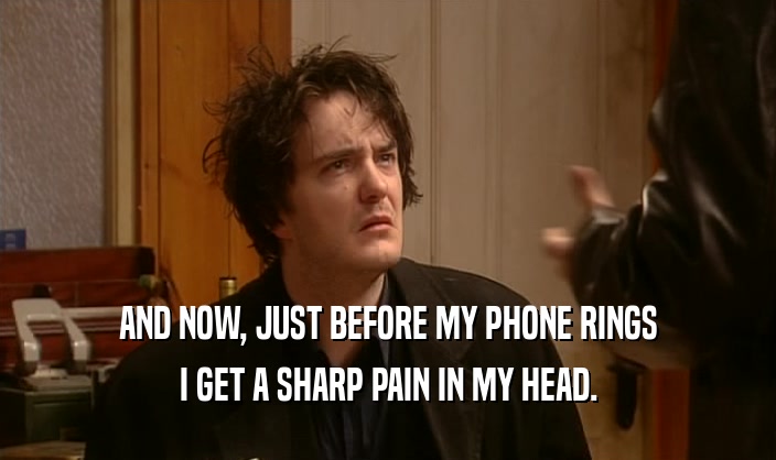 AND NOW, JUST BEFORE MY PHONE RINGS I GET A SHARP PAIN IN MY HEAD. 