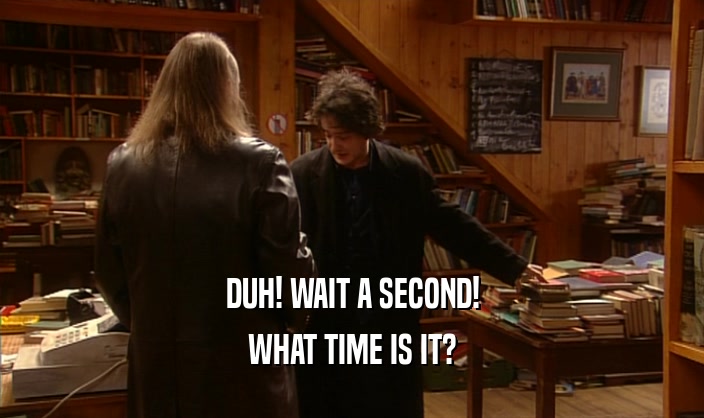 DUH! WAIT A SECOND! WHAT TIME IS IT? 