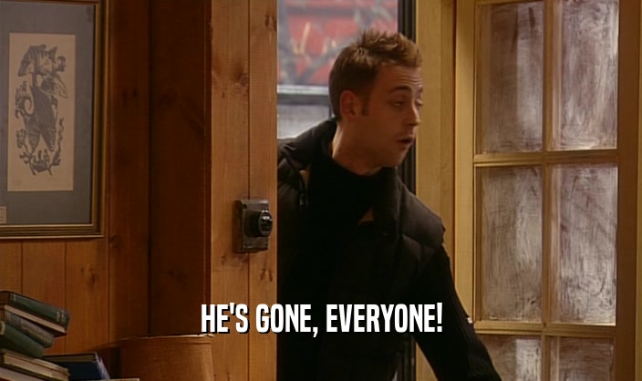 HE'S GONE, EVERYONE!  