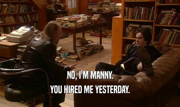 NO, I'M MANNY. YOU HIRED ME YESTERDAY. 