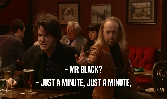 - MR BLACK? - JUST A MINUTE, JUST A MINUTE, 