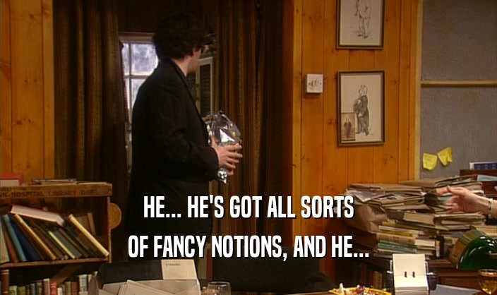 HE... HE'S GOT ALL SORTS OF FANCY NOTIONS, AND HE... 