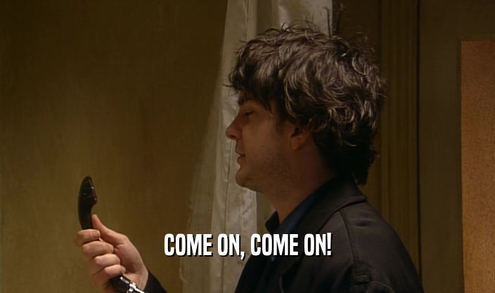 COME ON, COME ON!  