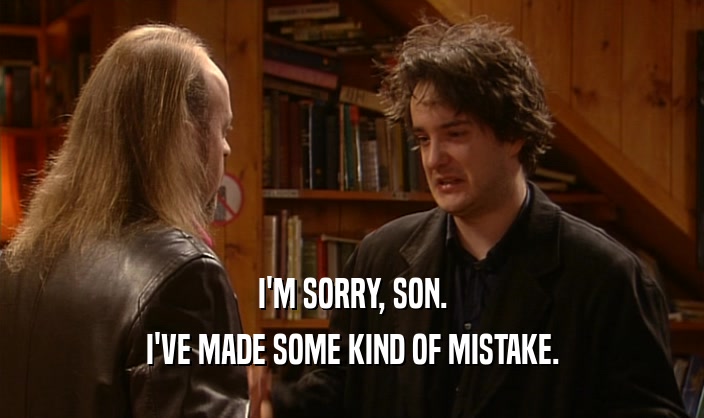 I'M SORRY, SON.
 I'VE MADE SOME KIND OF MISTAKE.
 