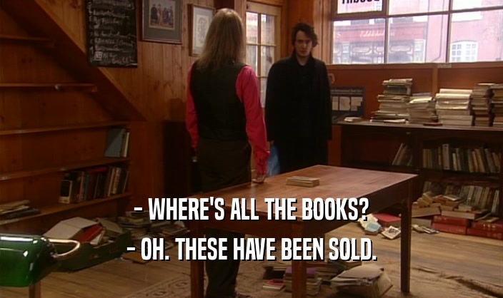 - WHERE'S ALL THE BOOKS?
 - OH. THESE HAVE BEEN SOLD.
 