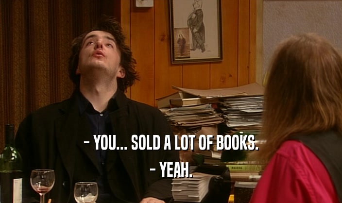 - YOU... SOLD A LOT OF BOOKS. - YEAH. 