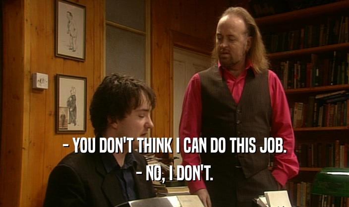 - YOU DON'T THINK I CAN DO THIS JOB. - NO, I DON'T. 