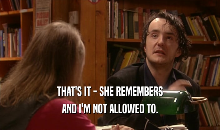 THAT'S IT - SHE REMEMBERS AND I'M NOT ALLOWED TO. 