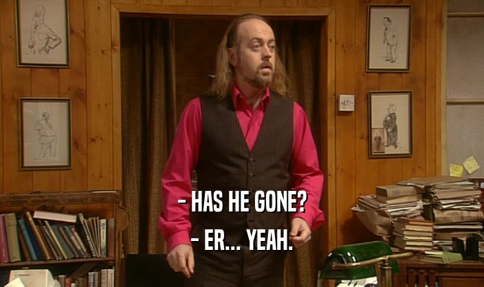 - HAS HE GONE? - ER... YEAH. 