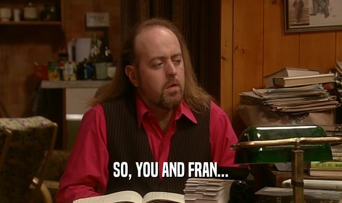 SO, YOU AND FRAN...  