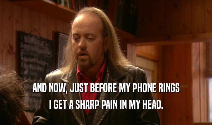 AND NOW, JUST BEFORE MY PHONE RINGS I GET A SHARP PAIN IN MY HEAD. 