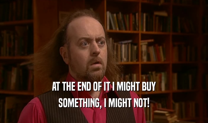 AT THE END OF IT I MIGHT BUY SOMETHING, I MIGHT NOT! 