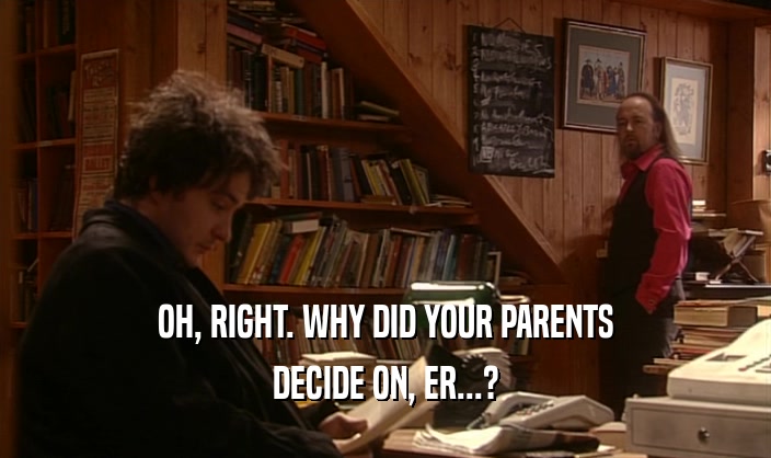 OH, RIGHT. WHY DID YOUR PARENTS DECIDE ON, ER...? 