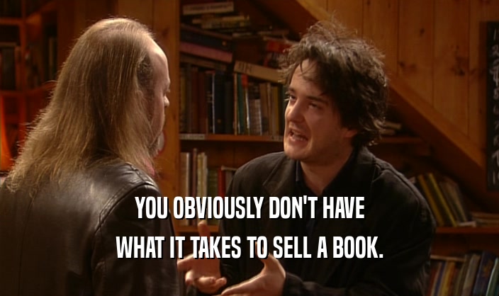 YOU OBVIOUSLY DON'T HAVE
 WHAT IT TAKES TO SELL A BOOK.
 