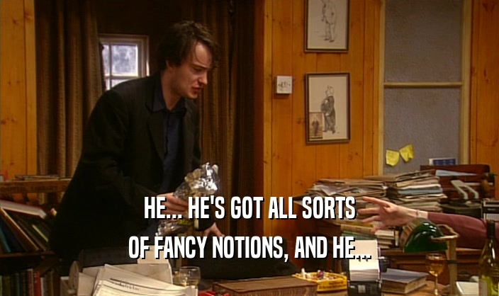 HE... HE'S GOT ALL SORTS OF FANCY NOTIONS, AND HE... 