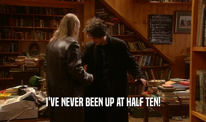 I'VE NEVER BEEN UP AT HALF TEN!  