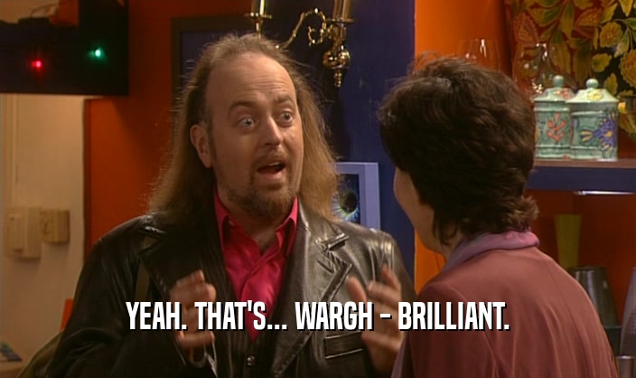 YEAH. THAT'S... WARGH - BRILLIANT.  
