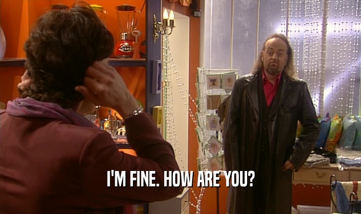 I'M FINE. HOW ARE YOU?  