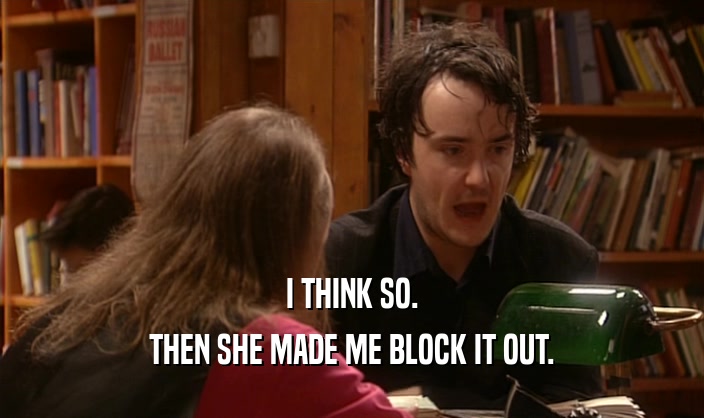 I THINK SO. THEN SHE MADE ME BLOCK IT OUT. 