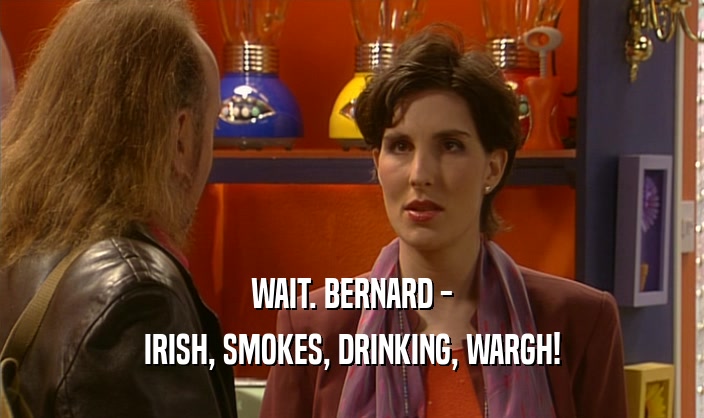 WAIT. BERNARD - IRISH, SMOKES, DRINKING, WARGH! 