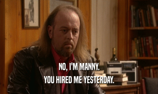 NO, I'M MANNY.
 YOU HIRED ME YESTERDAY.
 