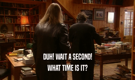 DUH! WAIT A SECOND! WHAT TIME IS IT? 
