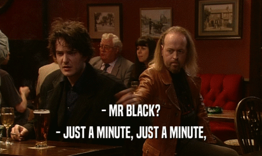 - MR BLACK? - JUST A MINUTE, JUST A MINUTE, 
