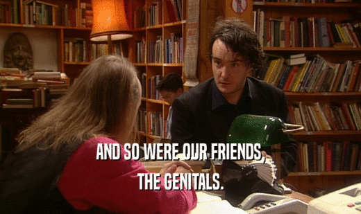 AND SO WERE OUR FRIENDS,
 THE GENITALS.
 
