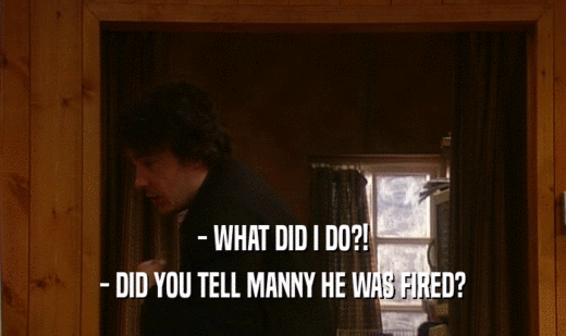 - WHAT DID I DO?! - DID YOU TELL MANNY HE WAS FIRED? 