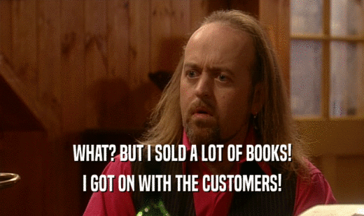 WHAT? BUT I SOLD A LOT OF BOOKS!
 I GOT ON WITH THE CUSTOMERS!
 