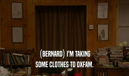(BERNARD) I'M TAKING SOME CLOTHES TO OXFAM. 
