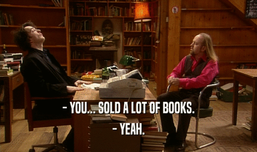 - YOU... SOLD A LOT OF BOOKS. - YEAH. 