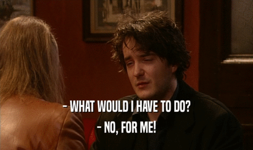 - WHAT WOULD I HAVE TO DO? - NO, FOR ME! 