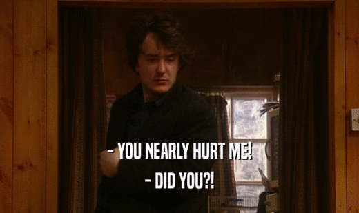 - YOU NEARLY HURT ME! - DID YOU?! 