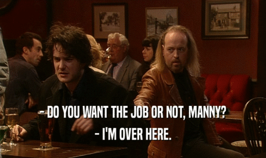 - DO YOU WANT THE JOB OR NOT, MANNY? - I'M OVER HERE. 