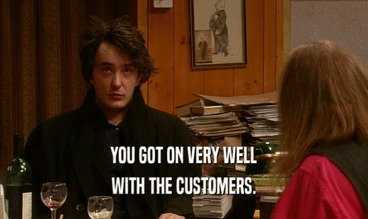 YOU GOT ON VERY WELL WITH THE CUSTOMERS. 