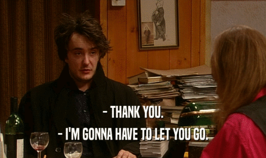 - THANK YOU. - I'M GONNA HAVE TO LET YOU GO. 