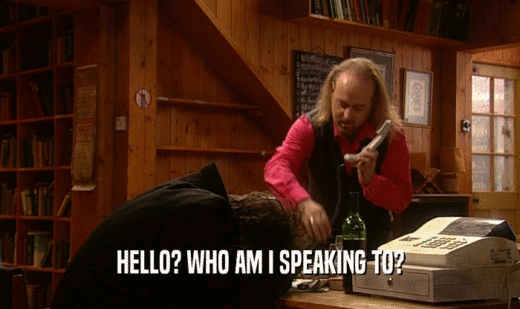 HELLO? WHO AM I SPEAKING TO?  